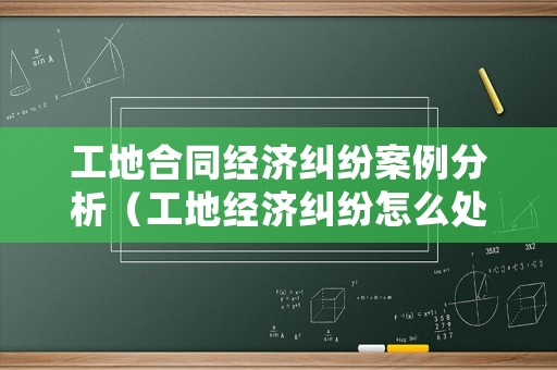 工地合同經濟糾紛案例分析（工地經濟糾紛怎么處理）