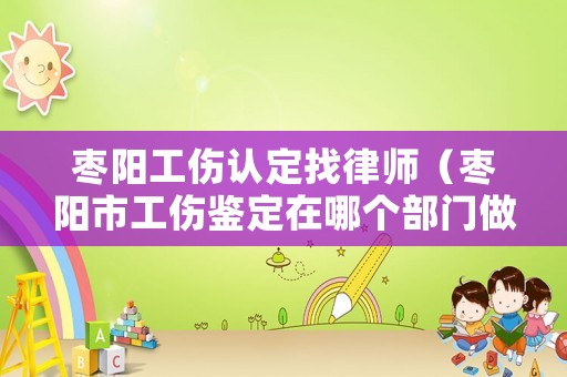 棗陽工傷認定找律師（棗陽市工傷鑒定在哪個部門做）