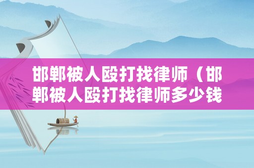邯鄲被人毆打找律師（邯鄲被人毆打找律師多少錢）