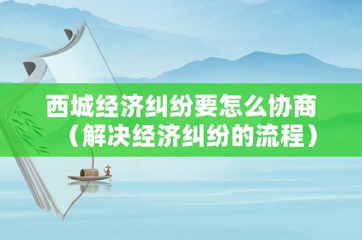 西城經(jīng)濟(jì)糾紛要怎么協(xié)商（解決經(jīng)濟(jì)糾紛的流程）