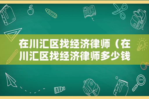 在川匯區(qū)找經(jīng)濟(jì)律師（在川匯區(qū)找經(jīng)濟(jì)律師多少錢）