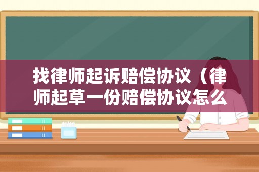 找律師起訴賠償協議（律師起草一份賠償協議怎么收費）
