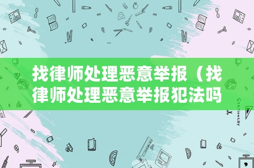 找律師處理惡意舉報（找律師處理惡意舉報犯法嗎）