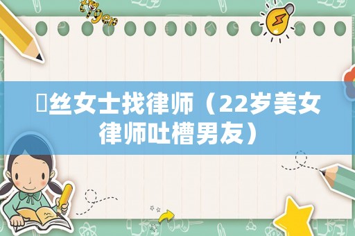 屌絲女士找律師（22歲美女律師吐槽男友）