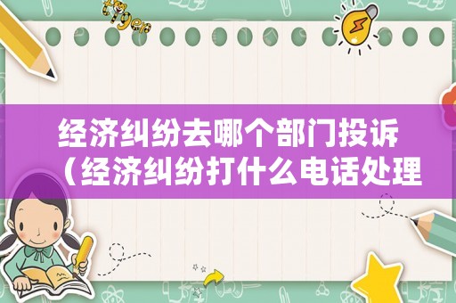 經(jīng)濟(jì)糾紛去哪個部門投訴（經(jīng)濟(jì)糾紛打什么電話處理）