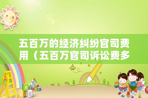 五百萬的經濟糾紛官司費用（五百萬官司訴訟費多少）