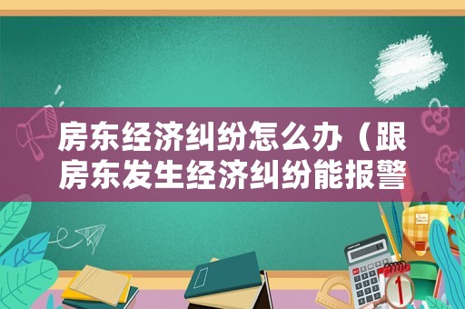 房東經濟糾紛怎么辦（跟房東發生經濟糾紛能報警嗎）