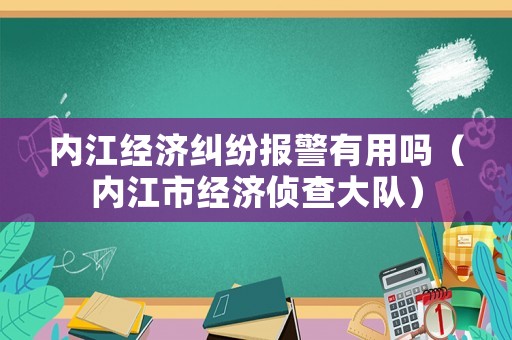 內江經濟糾紛報警有用嗎（內江市經濟偵查大隊）