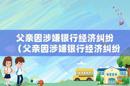 父親因涉嫌銀行經濟糾紛（父親因涉嫌銀行經濟糾紛離婚）