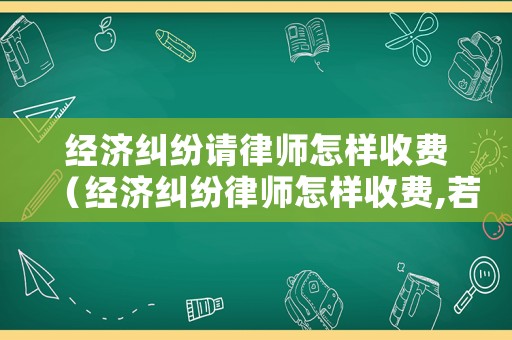 經濟糾紛請律師怎樣收費（經濟糾紛律師怎樣收費,若敗訴怎么辦）