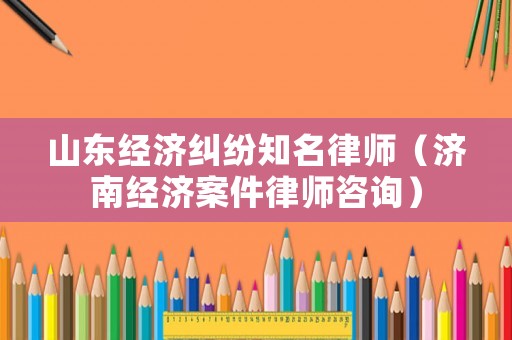 山東經(jīng)濟(jì)糾紛知名律師（濟(jì)南經(jīng)濟(jì)案件律師咨詢）