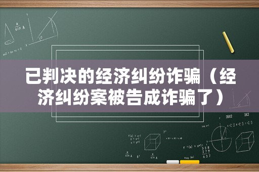 已判決的經濟糾紛詐騙（經濟糾紛案被告成詐騙了）