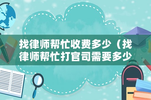 找律師幫忙收費(fèi)多少（找律師幫忙打官司需要多少錢呢?）