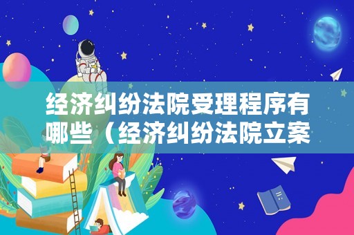 經濟糾紛法院受理程序有哪些（經濟糾紛法院立案條件）