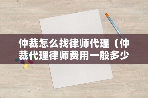 仲裁怎么找律師代理（仲裁代理律師費用一般多少）