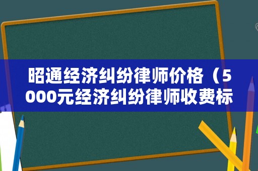 昭通經(jīng)濟(jì)糾紛律師價(jià)格（5000元經(jīng)濟(jì)糾紛律師收費(fèi)標(biāo)準(zhǔn)）
