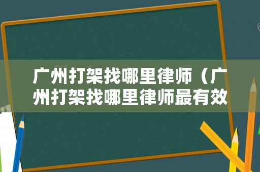 廣州打架找哪里律師（廣州打架找哪里律師最有效）