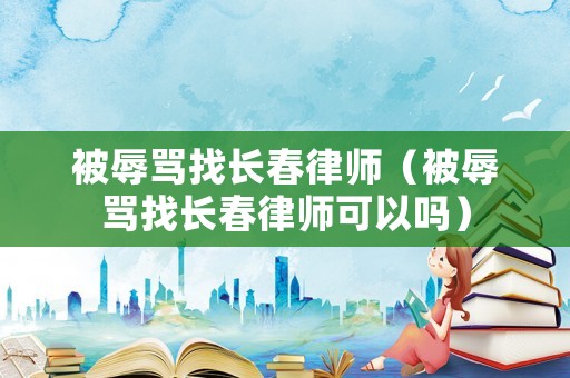 被辱罵找長春律師（被辱罵找長春律師可以嗎）