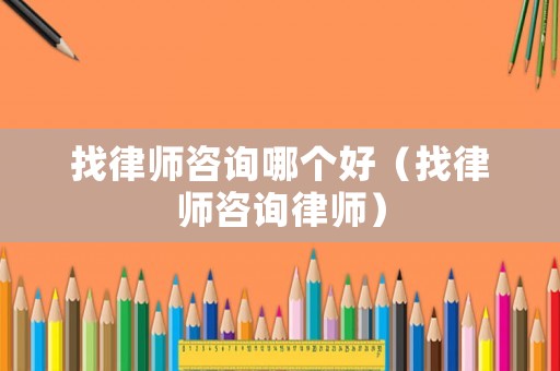 找律師咨詢哪個好（找律師咨詢律師）
