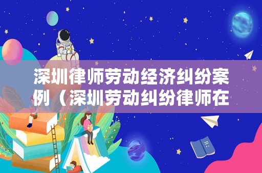 深圳律師勞動經濟糾紛案例（深圳勞動糾紛律師在線）