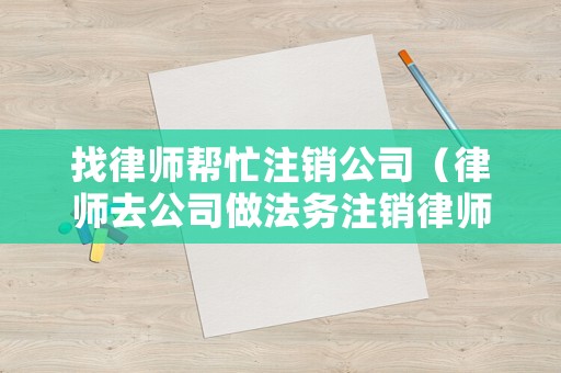 找律師幫忙注銷公司（律師去公司做法務(wù)注銷律師證嗎）