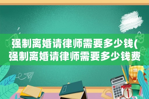 強制離婚請律師需要多少錢(強制離婚請律師需要多少錢費用)