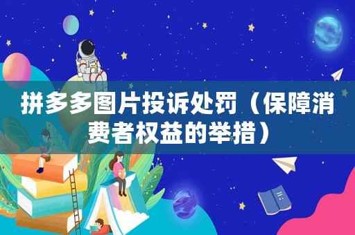 拼多多圖片投訴處罰（保障消費者權(quán)益的舉措）