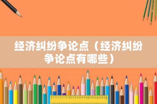 經(jīng)濟(jì)糾紛爭論點(diǎn)（經(jīng)濟(jì)糾紛爭論點(diǎn)有哪些）