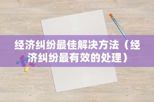 經濟糾紛最佳解決方法（經濟糾紛最有效的處理）