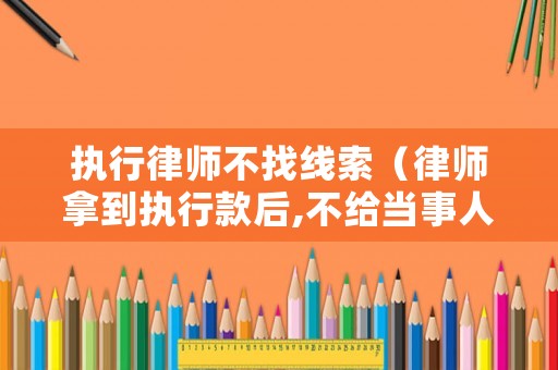 執行律師不找線索（律師拿到執行款后,不給當事人）