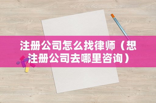 注冊公司怎么找律師（想注冊公司去哪里咨詢）