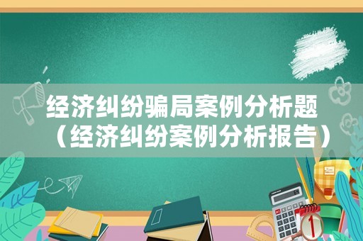 經濟糾紛騙局案例分析題（經濟糾紛案例分析報告）