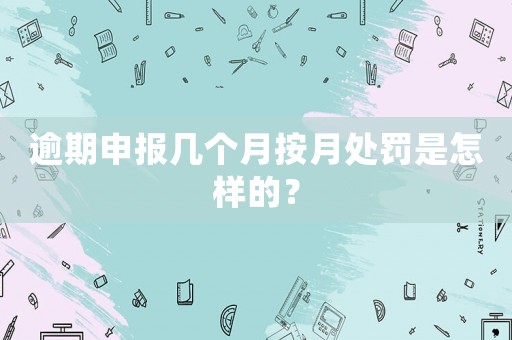 逾期申報幾個月按月處罰是怎樣的？