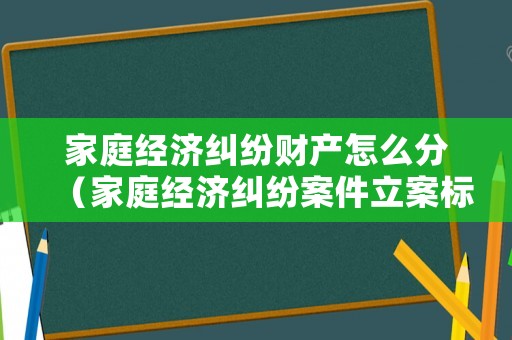 家庭經(jīng)濟糾紛財產(chǎn)怎么分（家庭經(jīng)濟糾紛案件立案標準）