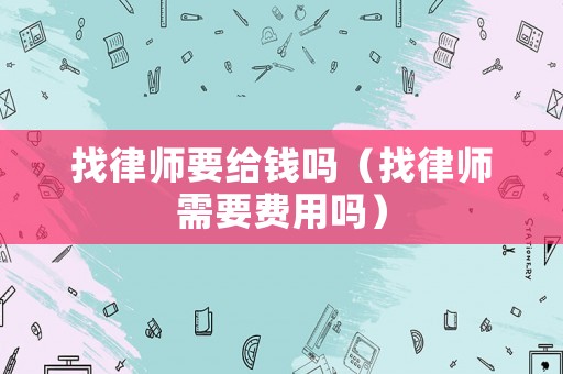 找律師要給錢嗎（找律師需要費用嗎）