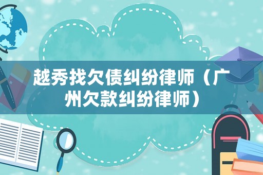 越秀找欠債糾紛律師（廣州欠款糾紛律師）