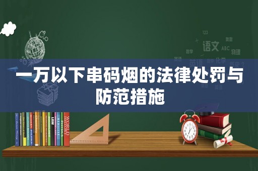一萬以下串碼煙的法律處罰與防范措施