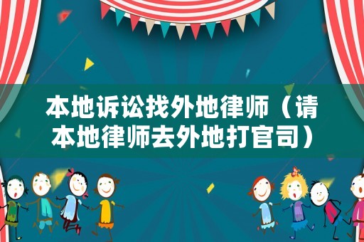 本地訴訟找外地律師（請本地律師去外地打官司）