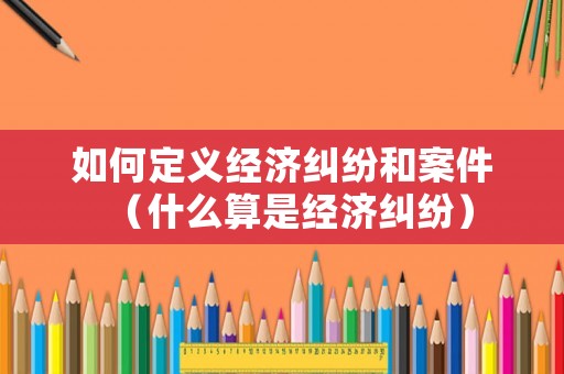 如何定義經濟糾紛和案件（什么算是經濟糾紛）