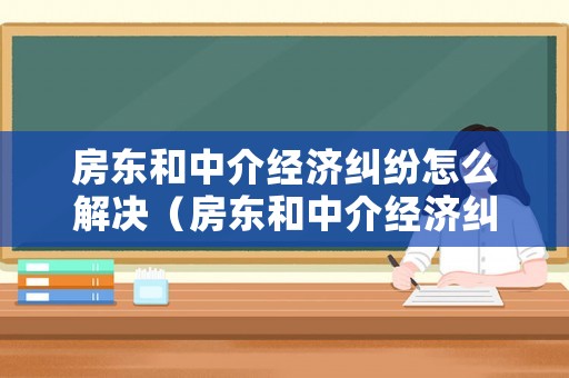 房東和中介經濟糾紛怎么解決（房東和中介經濟糾紛怎么解決最有效）