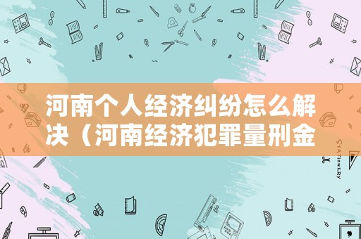 河南個人經濟糾紛怎么解決（河南經濟犯罪量刑金額標準）