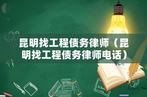 昆明找工程債務律師（昆明找工程債務律師電話）