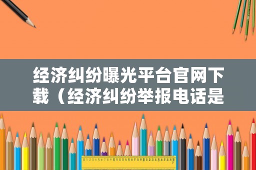 經濟糾紛曝光平臺官網下載（經濟糾紛舉報電話是多少）