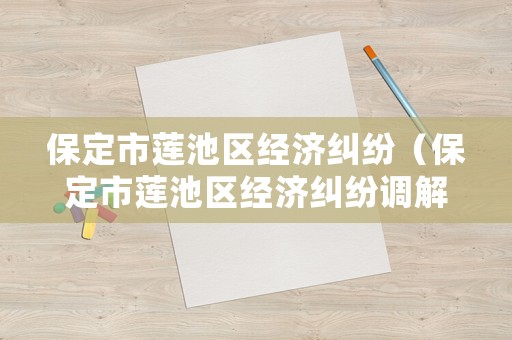 保定市蓮池區經濟糾紛（保定市蓮池區經濟糾紛調解中心）