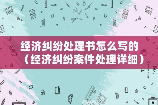 經濟糾紛處理書怎么寫的（經濟糾紛案件處理詳細）
