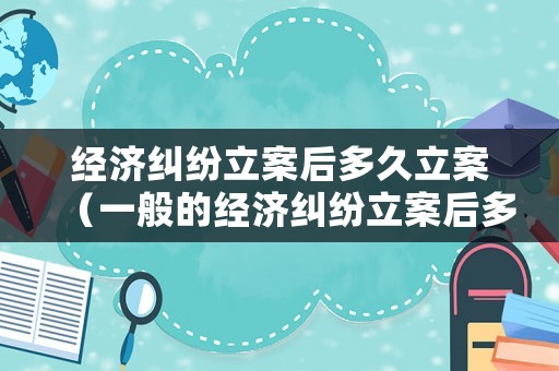 經濟糾紛立案后多久立案（一般的經濟糾紛立案后多久調解）
