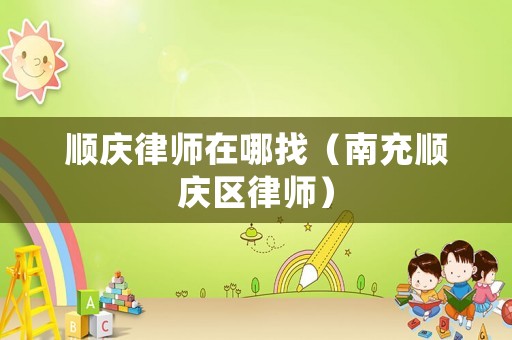 順慶律師在哪找（南充順慶區(qū)律師）