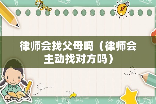 律師會找父母嗎（律師會主動找對方嗎）