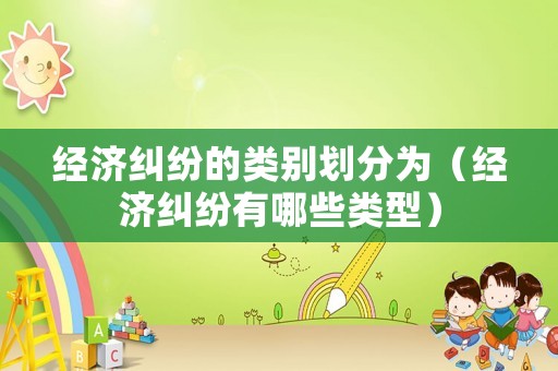 經濟糾紛的類別劃分為（經濟糾紛有哪些類型）