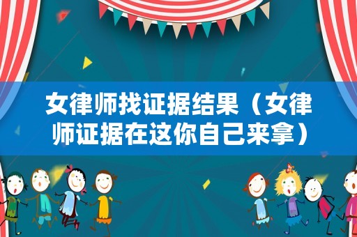 女律師找證據(jù)結(jié)果（女律師證據(jù)在這你自己來拿）